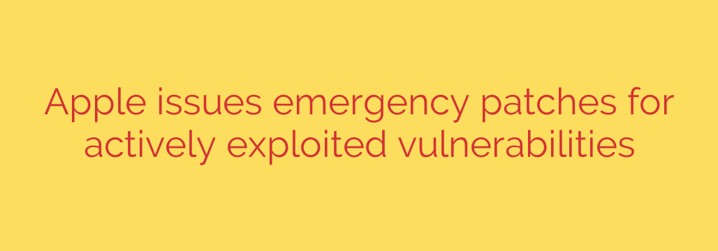 Apple issues emergency patches for actively exploited vulnerabilities