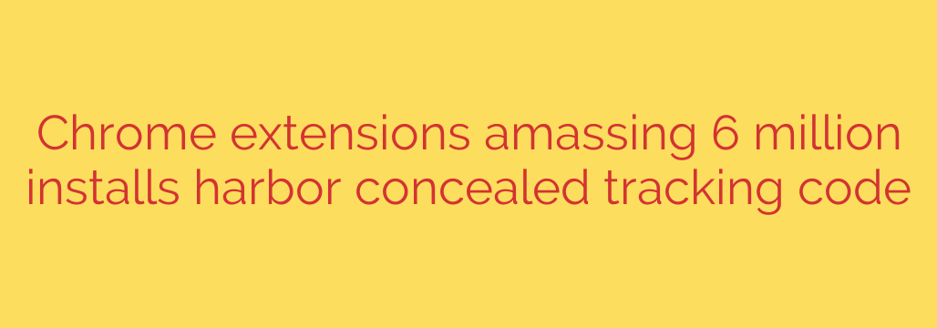 Chrome extensions amassing 6 million installs harbor concealed tracking code