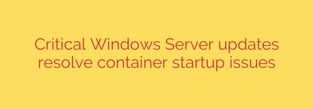 Critical Windows Server updates resolve container startup issues