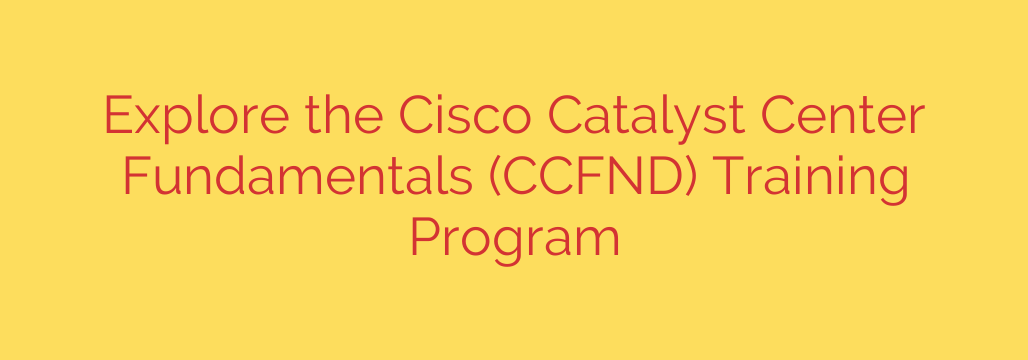 Explore the Cisco Catalyst Center Fundamentals (CCFND) Training Program