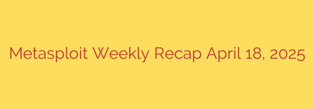 Metasploit Weekly Recap April 18, 2025