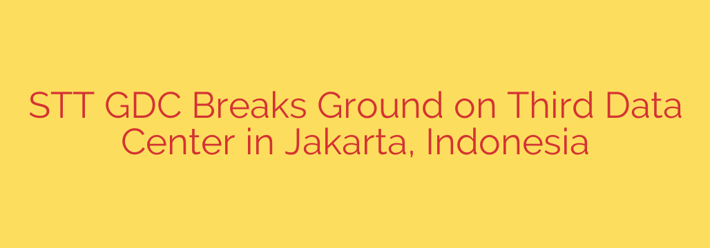 STT GDC Breaks Ground on Third Data Center in Jakarta, Indonesia
