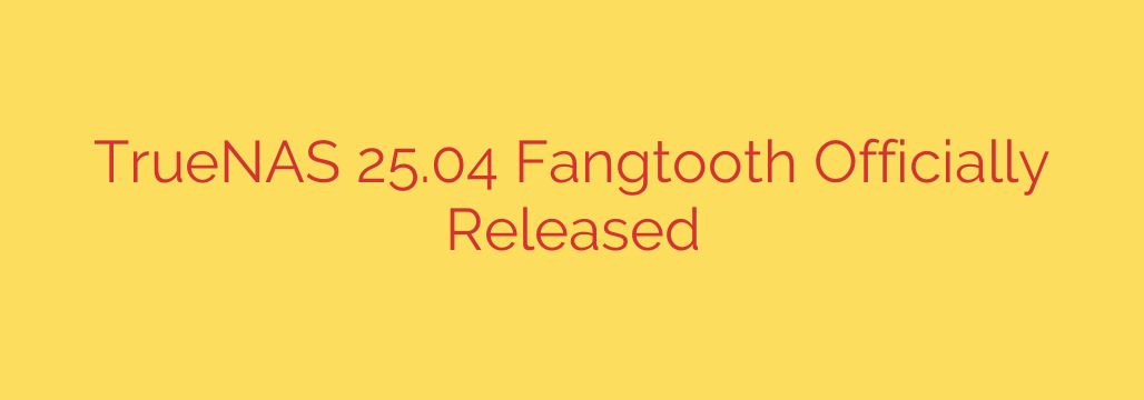 TrueNAS 25.04 Fangtooth Officially Released
