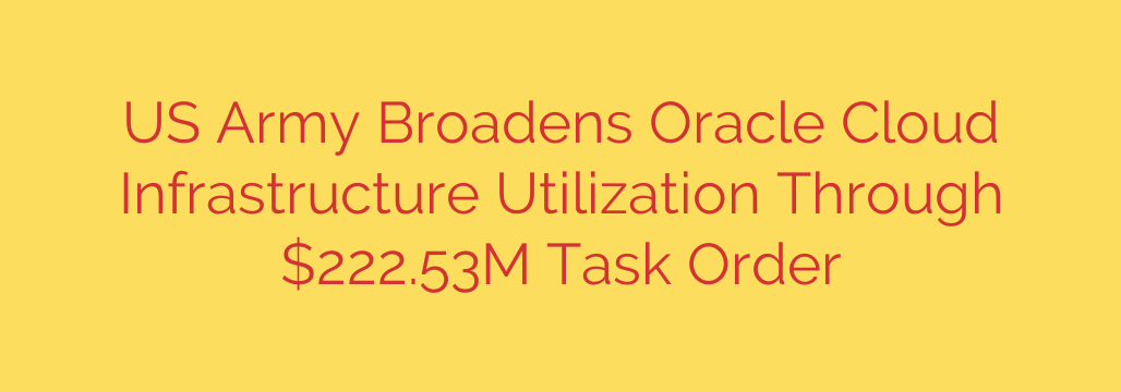 US Army Broadens Oracle Cloud Infrastructure Utilization Through $222.53M Task Order