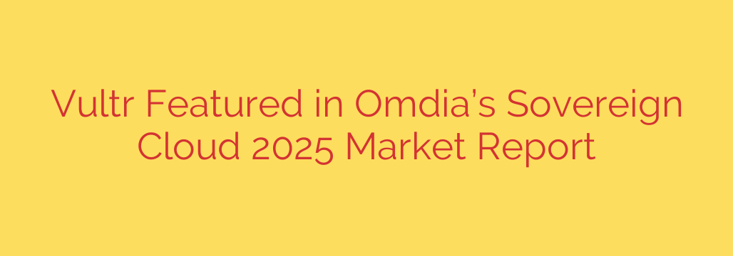 Vultr Featured in Omdia’s Sovereign Cloud 2025 Market Report