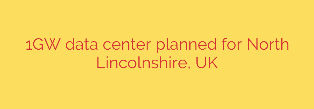 1GW data center planned for North Lincolnshire, UK