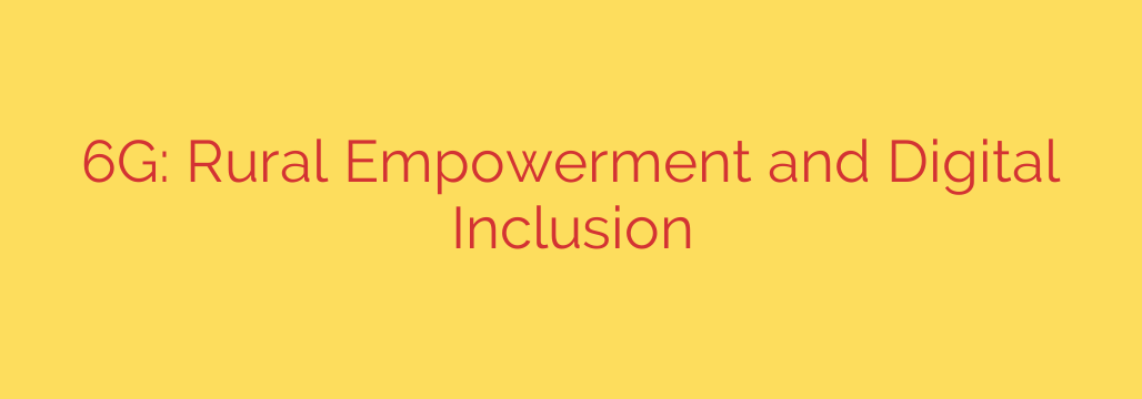 6G: Rural Empowerment and Digital Inclusion