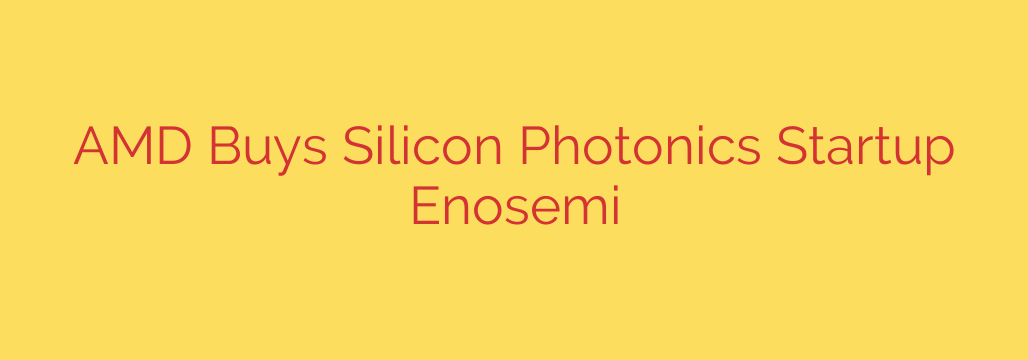 AMD Buys Silicon Photonics Startup Enosemi