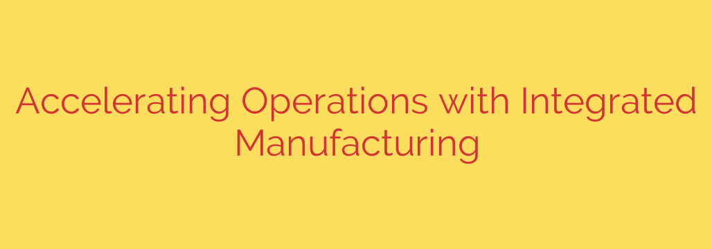 Accelerating Operations with Integrated Manufacturing