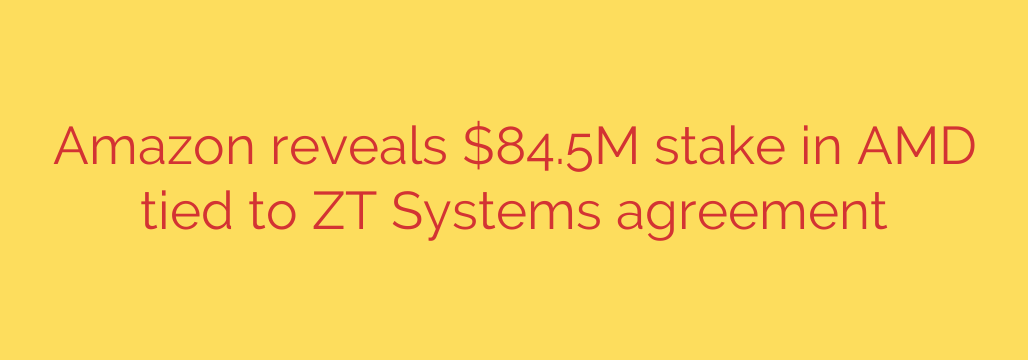 Amazon reveals $84.5M stake in AMD tied to ZT Systems agreement