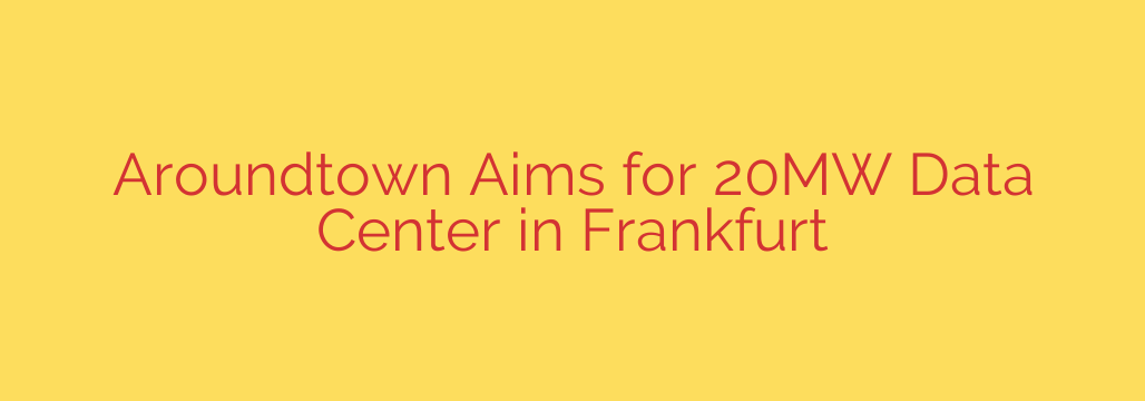 Aroundtown Aims for 20MW Data Center in Frankfurt