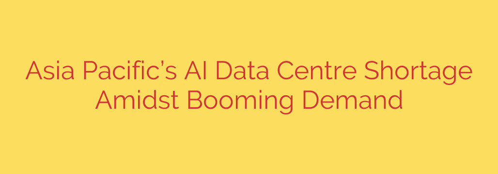 Asia Pacific’s AI Data Centre Shortage Amidst Booming Demand