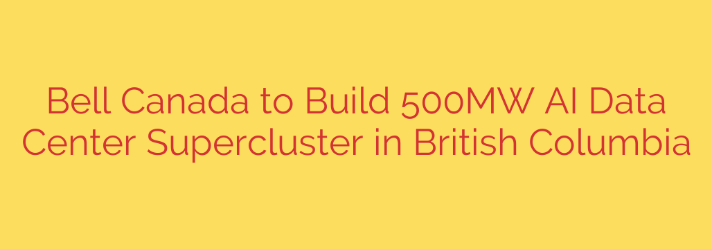 Bell Canada to Build 500MW AI Data Center Supercluster in British Columbia