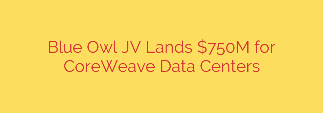 Blue Owl JV Lands $750M for CoreWeave Data Centers