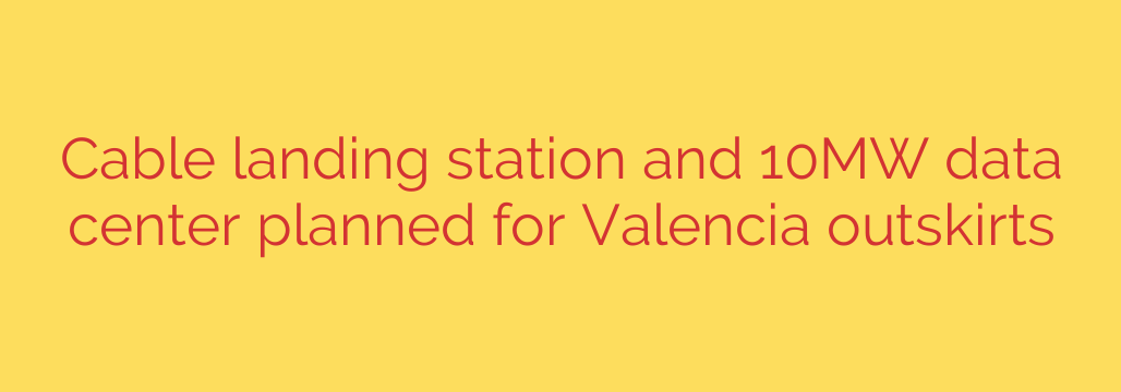 Cable landing station and 10MW data center planned for Valencia outskirts