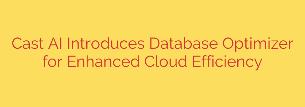 Cast AI Introduces Database Optimizer for Enhanced Cloud Efficiency
