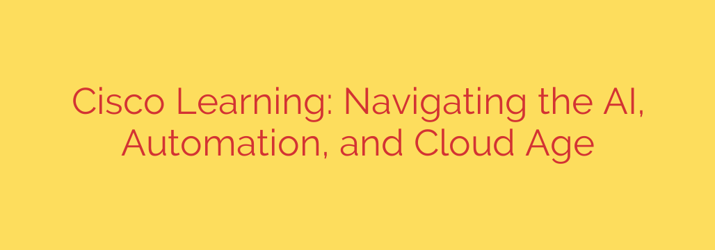 Cisco Learning: Navigating the AI, Automation, and Cloud Age