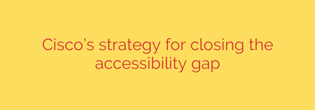 Cisco’s strategy for closing the accessibility gap