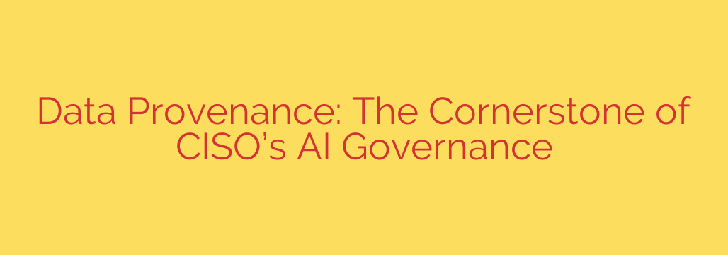 Data Provenance: The Cornerstone of CISO’s AI Governance