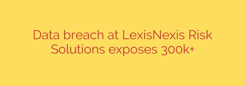 Data breach at LexisNexis Risk Solutions exposes 300k+