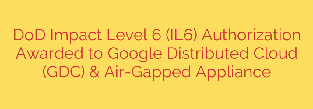 DoD Impact Level 6 (IL6) Authorization Awarded to Google Distributed Cloud (GDC) & Air-Gapped Appliance