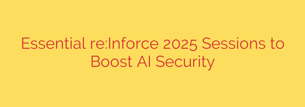 Essential re:Inforce 2025 Sessions to Boost AI Security