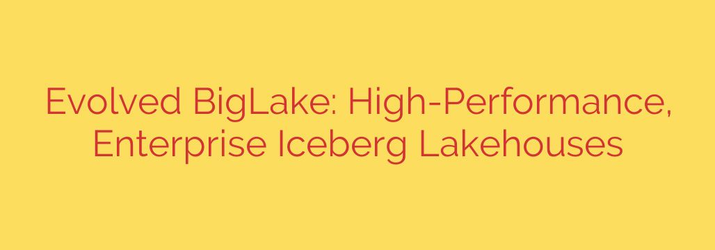 Evolved BigLake: High-Performance, Enterprise Iceberg Lakehouses