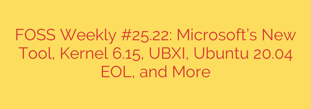 FOSS Weekly #25.22: Microsoft’s New Tool, Kernel 6.15, UBXI, Ubuntu 20.04 EOL, and More