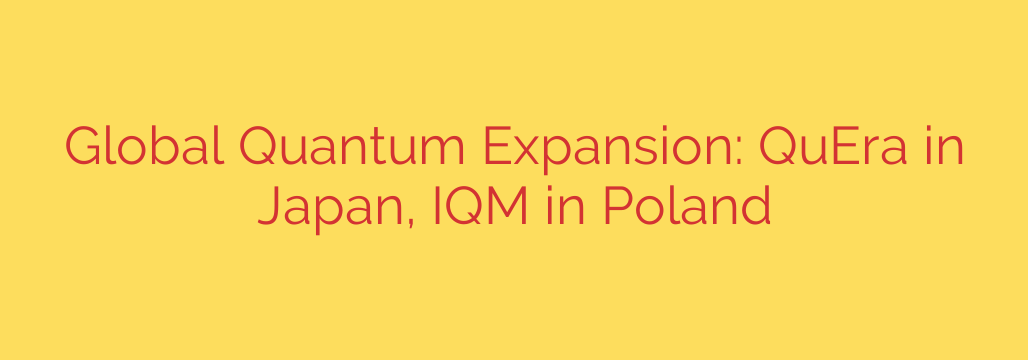 Global Quantum Expansion: QuEra in Japan, IQM in Poland