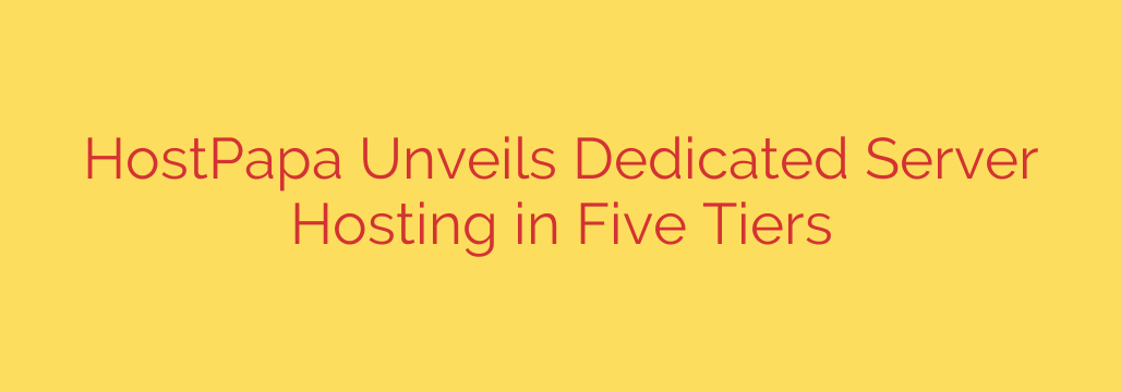 HostPapa Unveils Dedicated Server Hosting in Five Tiers