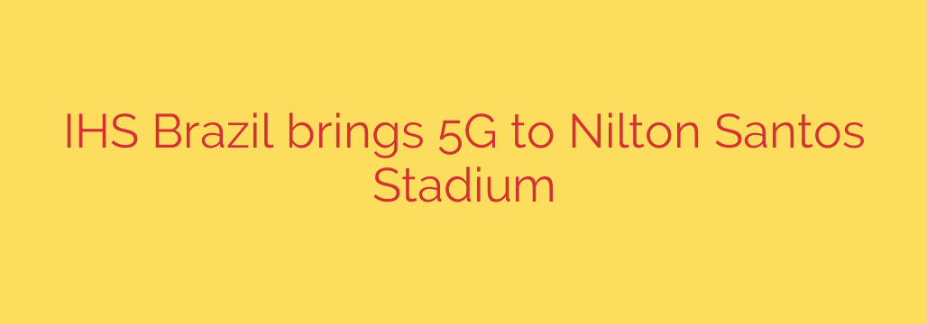 IHS Brazil brings 5G to Nilton Santos Stadium