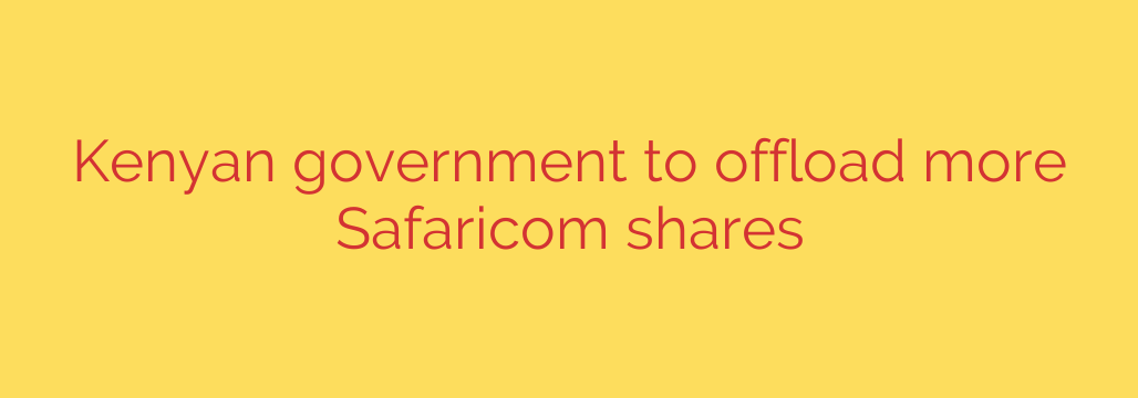 Kenyan government to offload more Safaricom shares