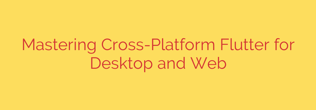Mastering Cross-Platform Flutter for Desktop and Web