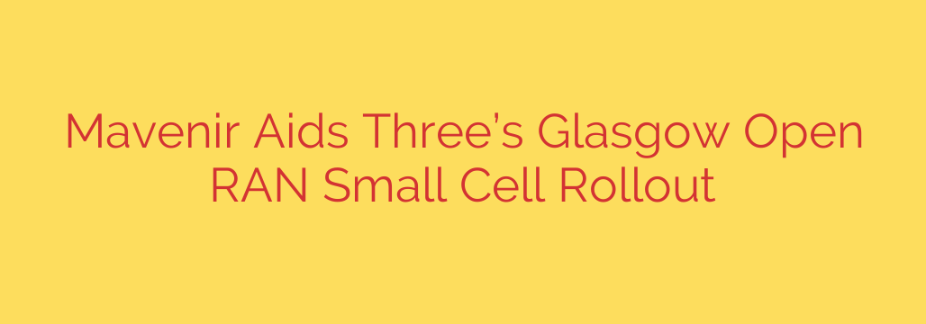 Mavenir Aids Three’s Glasgow Open RAN Small Cell Rollout