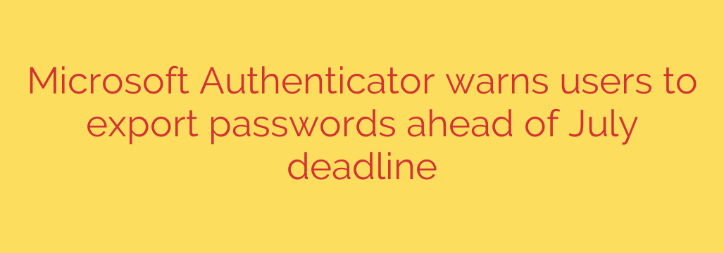 Microsoft Authenticator warns users to export passwords ahead of July deadline