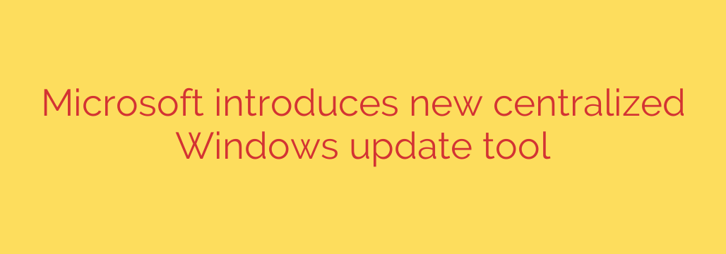 Microsoft introduces new centralized Windows update tool
