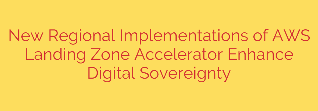 New Regional Implementations of AWS Landing Zone Accelerator Enhance Digital Sovereignty