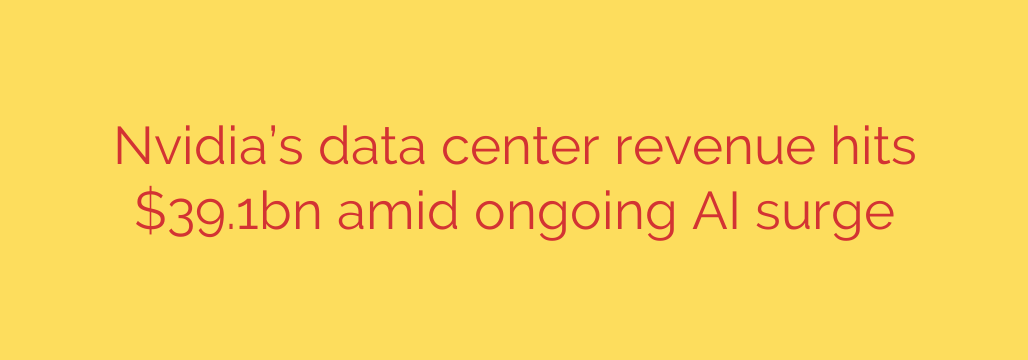 Nvidia’s data center revenue hits $39.1bn amid ongoing AI surge