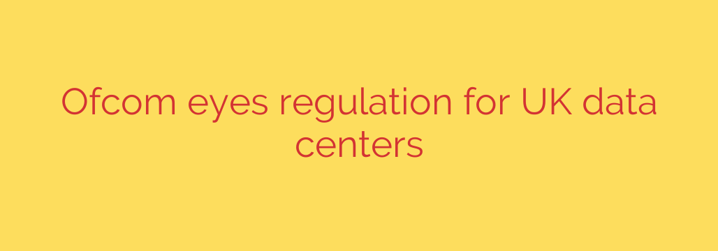 Ofcom eyes regulation for UK data centers