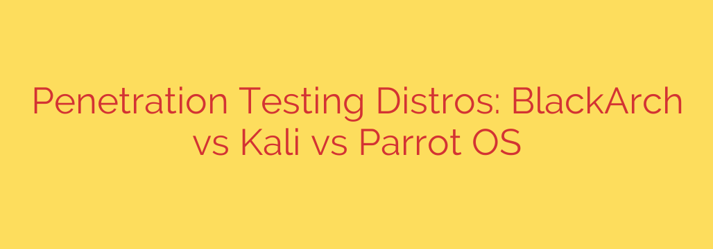 Penetration Testing Distros: BlackArch vs Kali vs Parrot OS