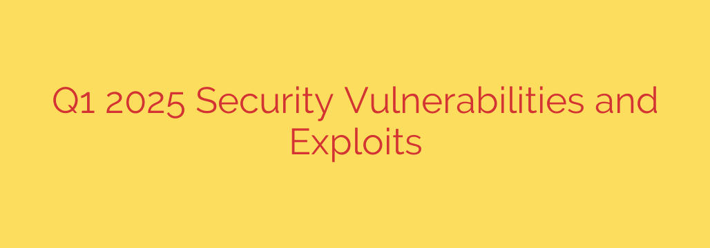 Q1 2025 Security Vulnerabilities and Exploits