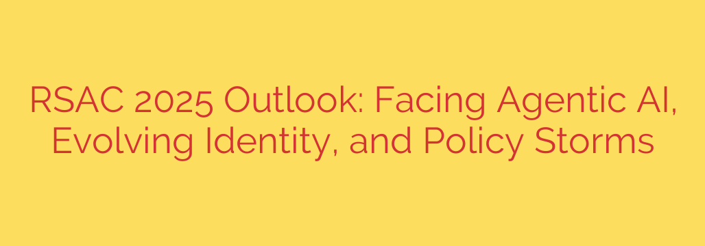 RSAC 2025 Outlook: Facing Agentic AI, Evolving Identity, and Policy Storms