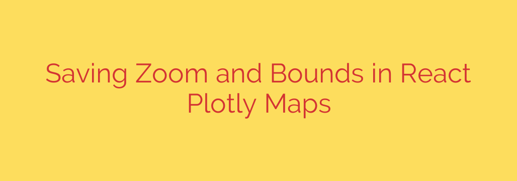 Saving Zoom and Bounds in React Plotly Maps