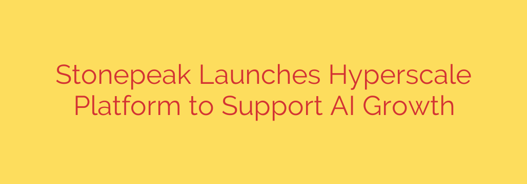 Stonepeak Launches Hyperscale Platform to Support AI Growth