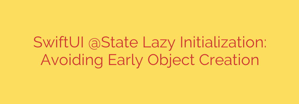 SwiftUI @State Lazy Initialization: Avoiding Early Object Creation