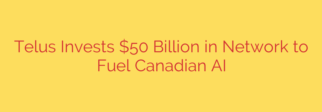 Telus Invests $50 Billion in Network to Fuel Canadian AI
