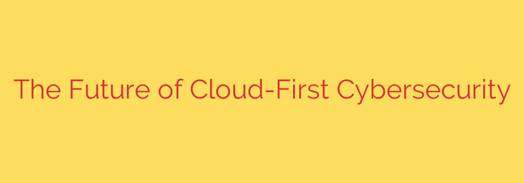 The Future of Cloud-First Cybersecurity