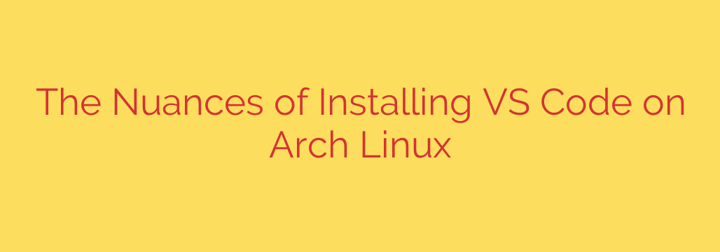 The Nuances of Installing VS Code on Arch Linux
