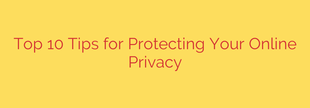 Top 10 Tips for Protecting Your Online Privacy