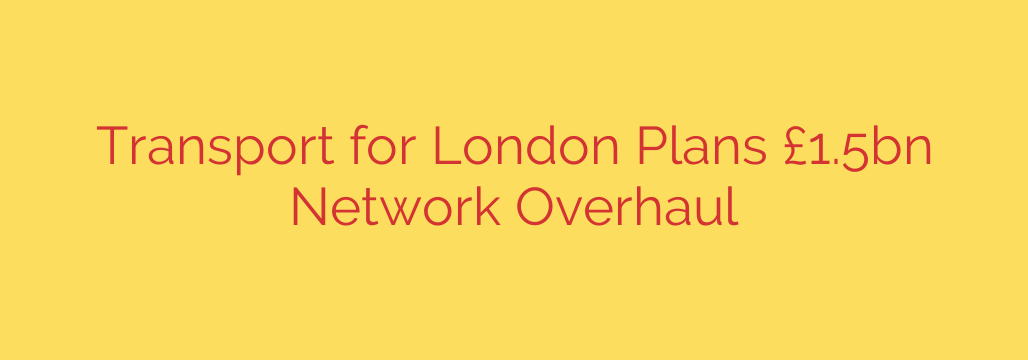 Transport for London Plans £1.5bn Network Overhaul